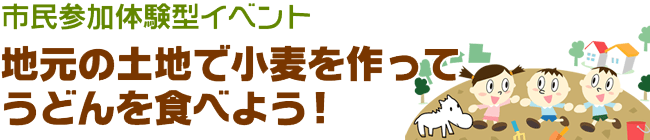 市民参加体験型イベント
地元の土地で小麦を作ってうどんを食べよう！
